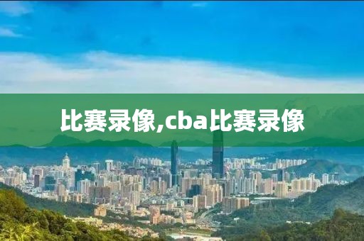 比赛录像,cba比赛录像-第1张图片-懂球帝