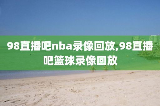 98直播吧nba录像回放,98直播吧篮球录像回放-第1张图片-懂球帝