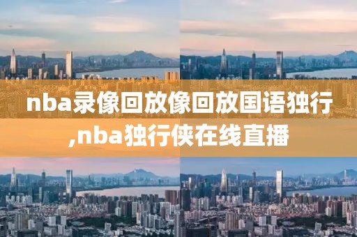 nba录像回放像回放国语独行,nba独行侠在线直播-第1张图片-懂球帝