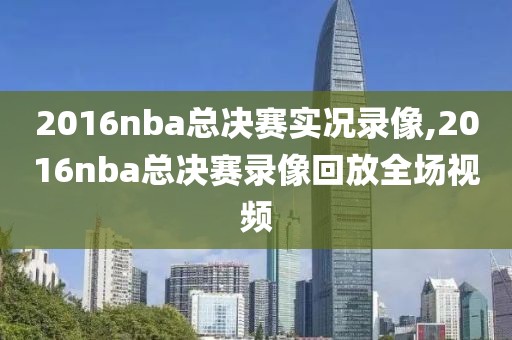 2016nba总决赛实况录像,2016nba总决赛录像回放全场视频-第1张图片-懂球帝