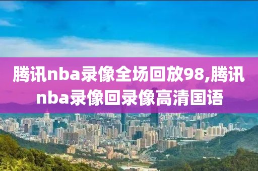 腾讯nba录像全场回放98,腾讯nba录像回录像高清国语-第1张图片-懂球帝