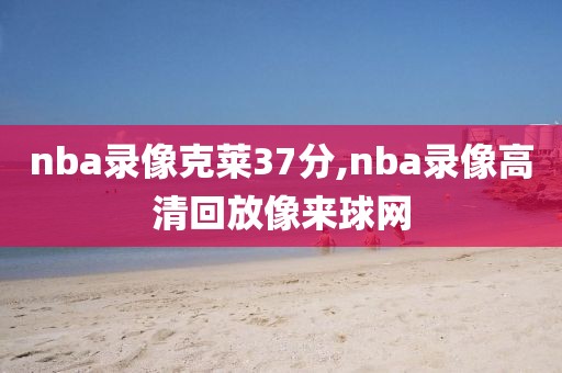 nba录像克莱37分,nba录像高清回放像来球网-第1张图片-懂球帝