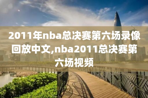 2011年nba总决赛第六场录像回放中文,nba2011总决赛第六场视频-第1张图片-懂球帝