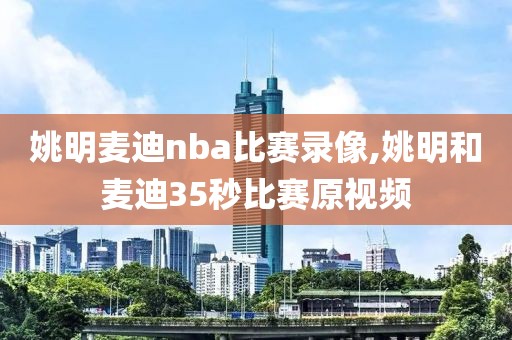 姚明麦迪nba比赛录像,姚明和麦迪35秒比赛原视频-第1张图片-懂球帝