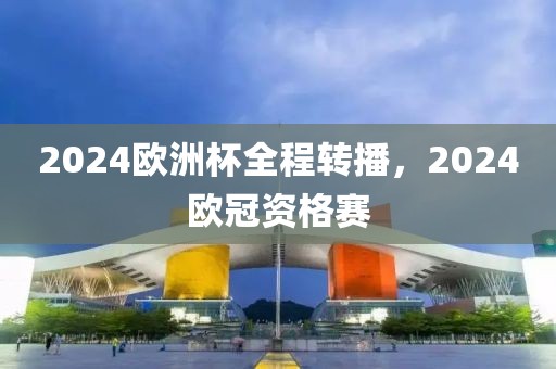 2024欧洲杯全程转播，2024欧冠资格赛-第1张图片-懂球帝