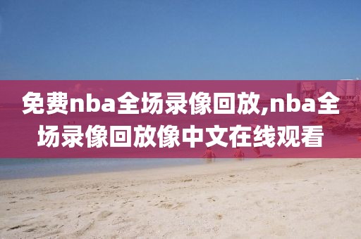 免费nba全场录像回放,nba全场录像回放像中文在线观看-第1张图片-懂球帝