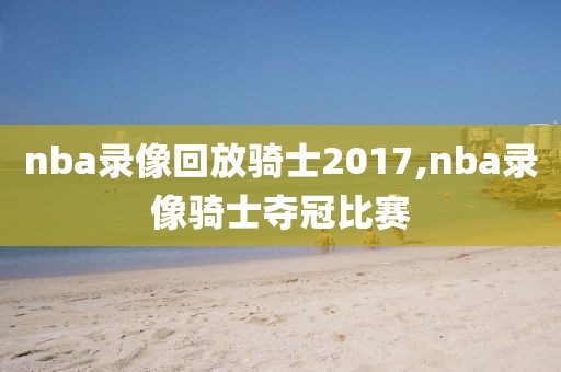 nba录像回放骑士2017,nba录像骑士夺冠比赛-第1张图片-懂球帝