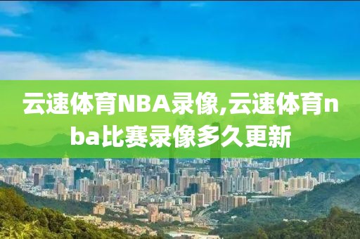 云速体育NBA录像,云速体育nba比赛录像多久更新-第1张图片-懂球帝