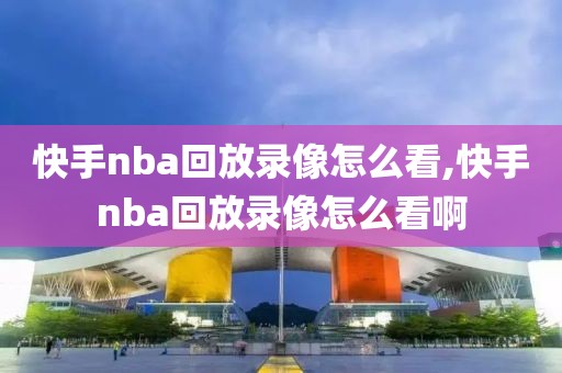 快手nba回放录像怎么看,快手nba回放录像怎么看啊-第1张图片-懂球帝