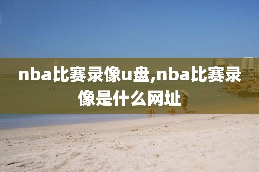 nba比赛录像u盘,nba比赛录像是什么网址-第1张图片-懂球帝