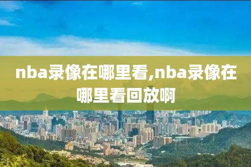 nba录像在哪里看,nba录像在哪里看回放啊-第1张图片-懂球帝