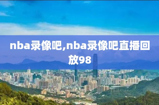 nba录像吧,nba录像吧直播回放98-第1张图片-懂球帝