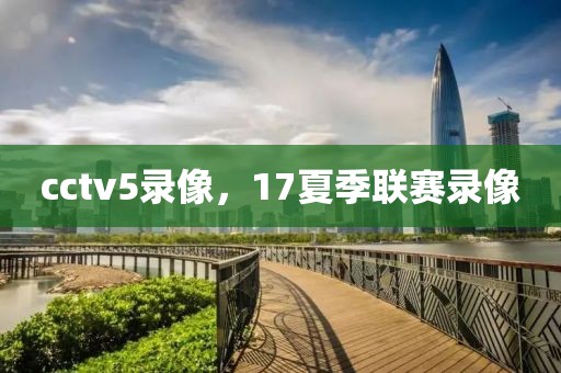 cctv5录像，17夏季联赛录像-第1张图片-懂球帝