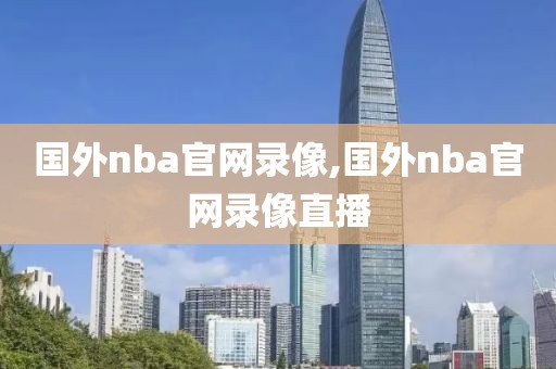 国外nba官网录像,国外nba官网录像直播-第1张图片-懂球帝