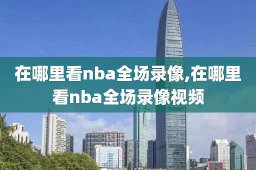 在哪里看nba全场录像,在哪里看nba全场录像视频-第1张图片-懂球帝