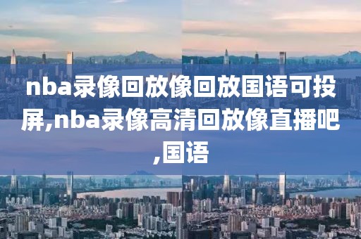 nba录像回放像回放国语可投屏,nba录像高清回放像直播吧,国语-第1张图片-懂球帝