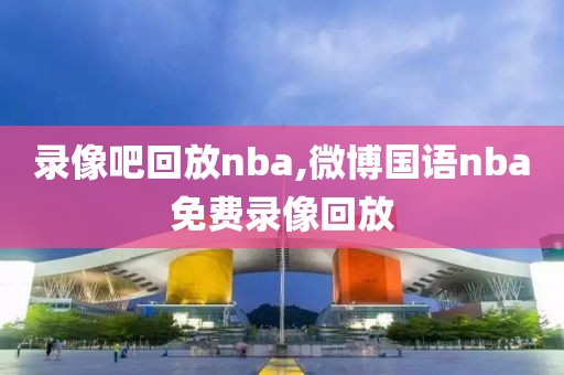 录像吧回放nba,微博国语nba免费录像回放-第1张图片-懂球帝