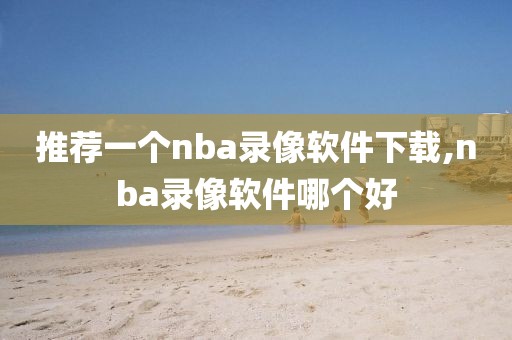 推荐一个nba录像软件下载,nba录像软件哪个好-第1张图片-懂球帝