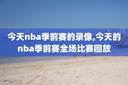 今天nba季前赛的录像,今天的nba季前赛全场比赛回放-第1张图片-懂球帝