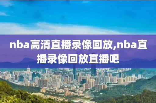 nba高清直播录像回放,nba直播录像回放直播吧-第1张图片-懂球帝