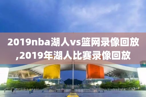 2019nba湖人vs篮网录像回放,2019年湖人比赛录像回放-第1张图片-懂球帝