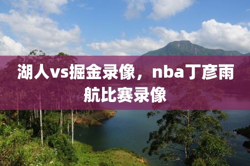 湖人vs掘金录像，nba丁彦雨航比赛录像-第1张图片-懂球帝