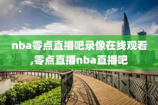 nba零点直播吧录像在线观看,零点直播nba直播吧-第1张图片-懂球帝