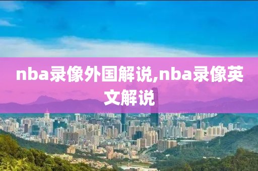 nba录像外国解说,nba录像英文解说-第1张图片-懂球帝