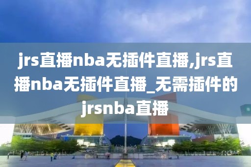 jrs直播nba无插件直播,jrs直播nba无插件直播_无需插件的jrsnba直播-第1张图片-懂球帝