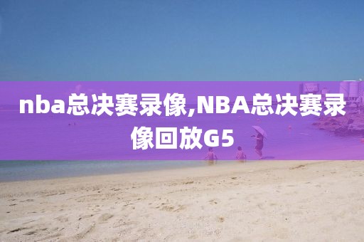 nba总决赛录像,NBA总决赛录像回放G5-第1张图片-懂球帝