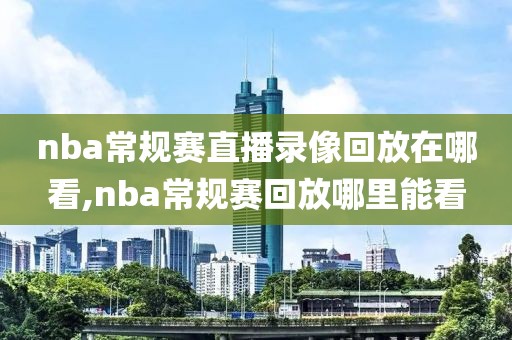 nba常规赛直播录像回放在哪看,nba常规赛回放哪里能看-第1张图片-懂球帝