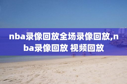 nba录像回放全场录像回放,nba录像回放 视频回放-第1张图片-懂球帝