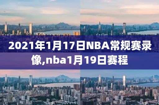 2021年1月17日NBA常规赛录像,nba1月19日赛程-第1张图片-懂球帝