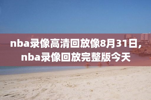 nba录像高清回放像8月31日,nba录像回放完整版今天-第1张图片-懂球帝