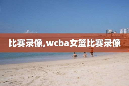 比赛录像,wcba女篮比赛录像-第1张图片-懂球帝