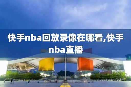 快手nba回放录像在哪看,快手nba直播-第1张图片-懂球帝