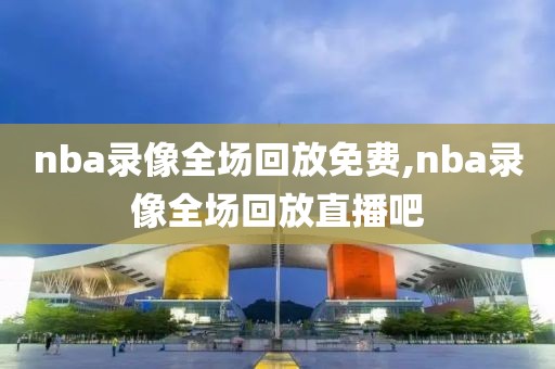 nba录像全场回放免费,nba录像全场回放直播吧-第1张图片-懂球帝