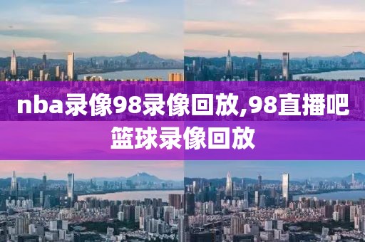 nba录像98录像回放,98直播吧篮球录像回放-第1张图片-懂球帝