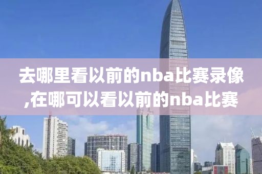 去哪里看以前的nba比赛录像,在哪可以看以前的nba比赛-第1张图片-懂球帝