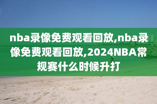 nba录像免费观看回放,nba录像免费观看回放,2024NBA常规赛什么时候升打-第1张图片-懂球帝