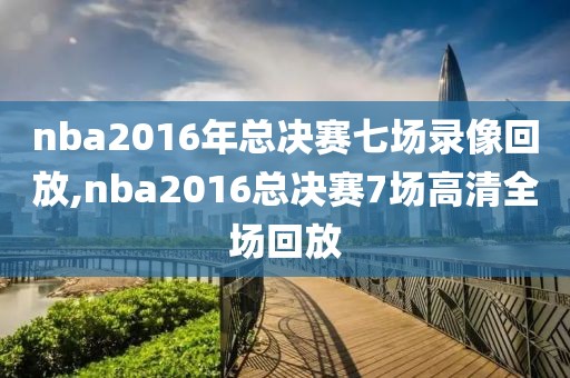 nba2016年总决赛七场录像回放,nba2016总决赛7场高清全场回放-第1张图片-懂球帝