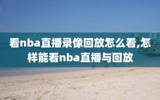 看nba直播录像回放怎么看,怎样能看nba直播与回放