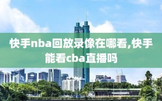 快手nba回放录像在哪看,快手能看cba直播吗