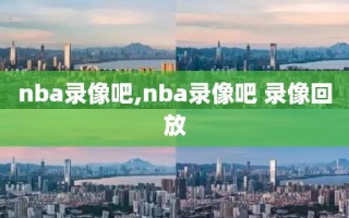 nba录像吧,nba录像吧 录像回放