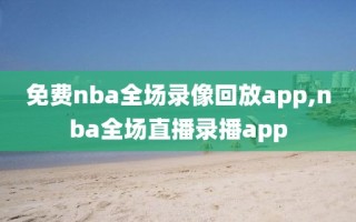 免费nba全场录像回放app,nba全场直播录播app