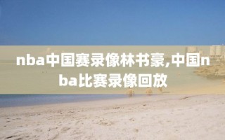 nba中国赛录像林书豪,中国nba比赛录像回放