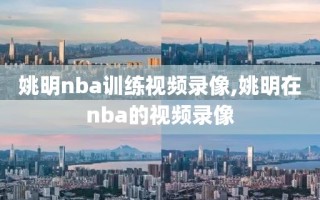 姚明nba训练视频录像,姚明在nba的视频录像