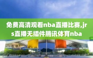 免费高清观看nba直播比赛,jrs直播无插件腾讯体育nba