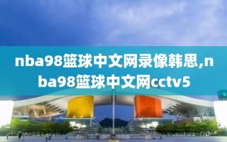 nba98篮球中文网录像韩思,nba98篮球中文网cctv5