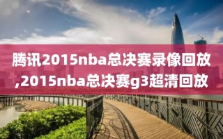 腾讯2015nba总决赛录像回放,2015nba总决赛g3超清回放